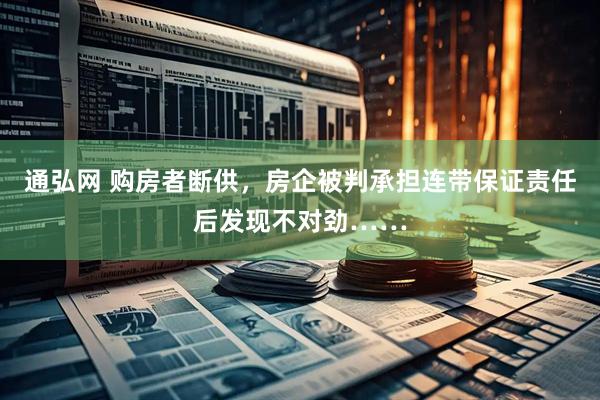 通弘网 购房者断供，房企被判承担连带保证责任后发现不对劲……
