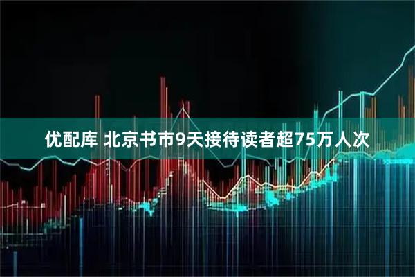 优配库 北京书市9天接待读者超75万人次